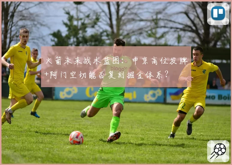火箭未来战术蓝图:申京高位发牌+阿门空切能否复刻掘金体系?