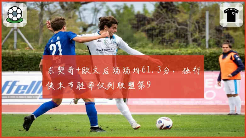东契奇+欧文后场场均61.3分，独行侠末节胜率仅列联盟第9
