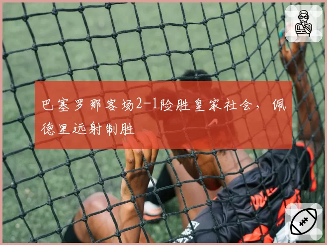 巴塞罗那客场2-1险胜皇家社会，佩德里远射制胜